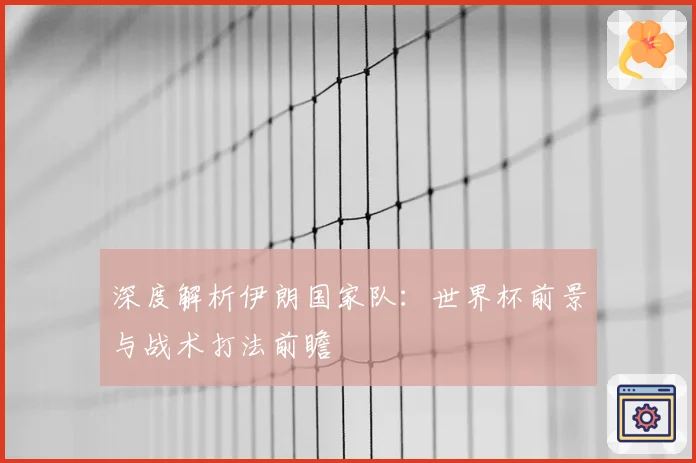 深度解析伊朗国家队：世界杯前景与战术打法前瞻