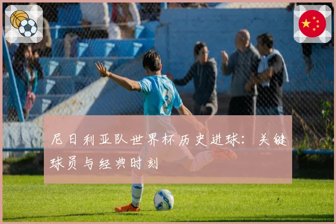 尼日利亚队世界杯历史进球：关键球员与经典时刻