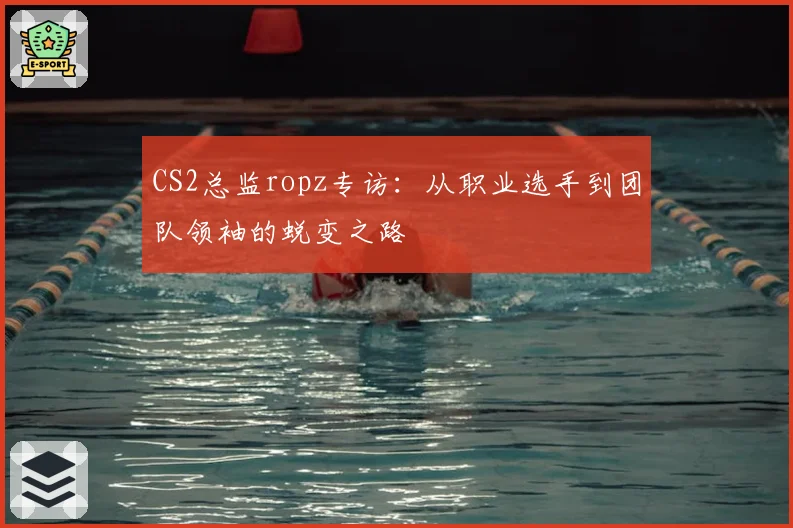 CS2总监ropz专访：从职业选手到团队领袖的蜕变之路