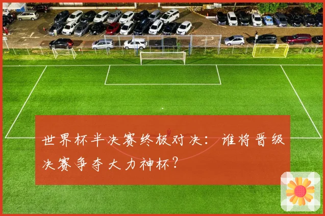 世界杯半决赛终极对决：谁将晋级决赛争夺大力神杯？
