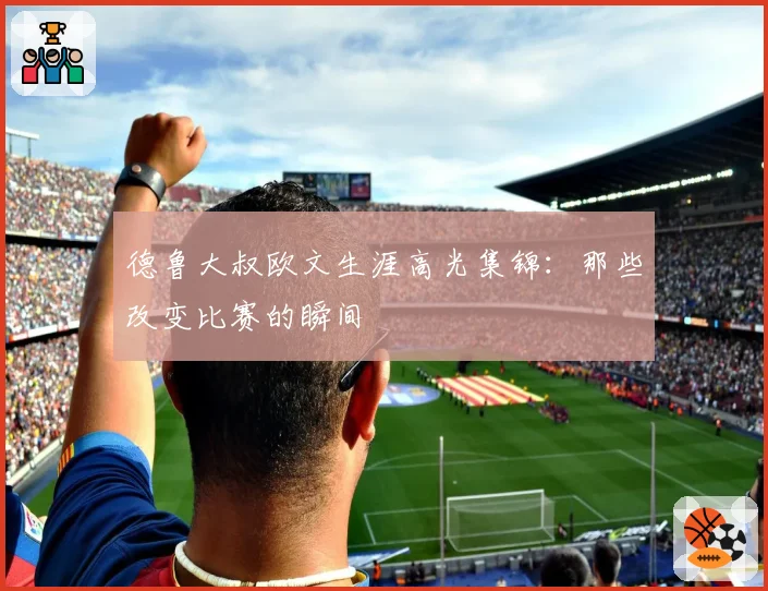 德鲁大叔欧文生涯高光集锦:那些改变比赛的瞬间