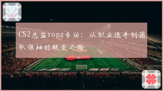 CS2总监ropz专访:从职业选手到团队领袖的蜕变之路