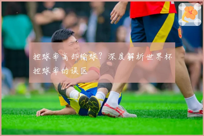 控球率高却输球？深度解析世界杯控球率的误区
