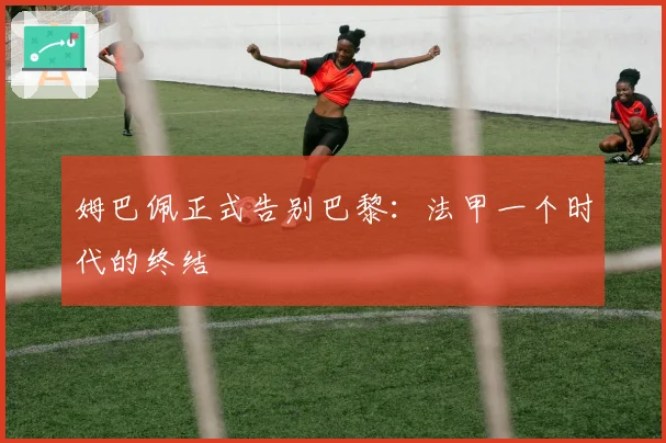 姆巴佩正式告别巴黎：法甲一个时代的终结