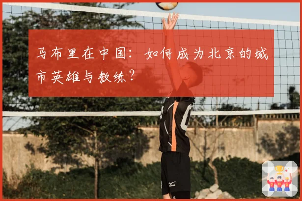 马布里在中国:如何成为北京的城市英雄与教练?