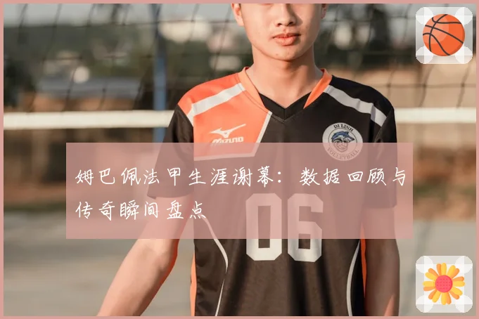 姆巴佩法甲生涯谢幕:数据回顾与传奇瞬间盘点