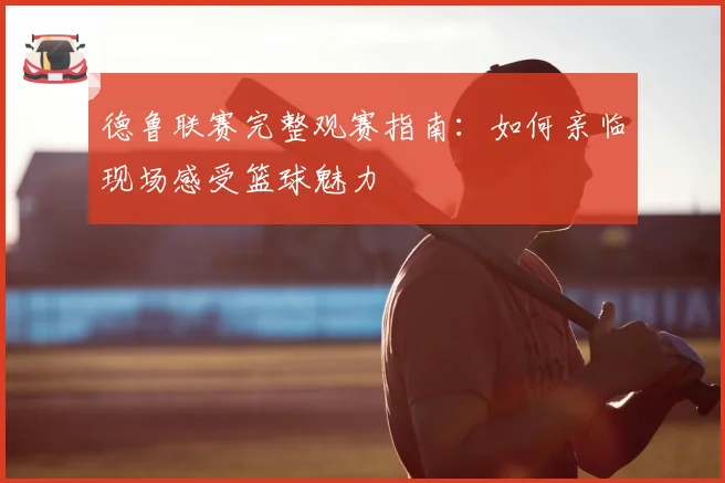 德鲁联赛完整观赛指南：如何亲临现场感受篮球魅力