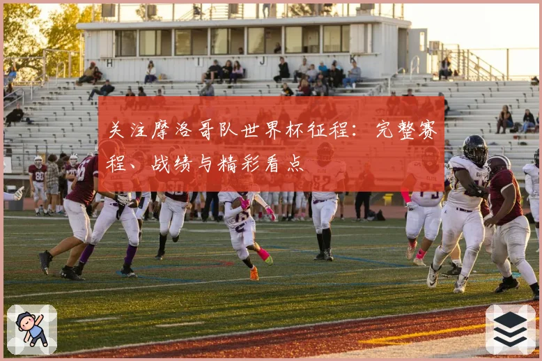 关注摩洛哥队世界杯征程:完整赛程、战绩与精彩看点