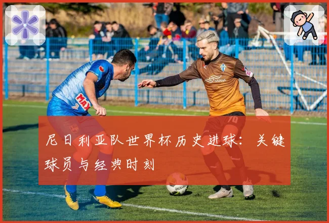 尼日利亚队世界杯历史进球:关键球员与经典时刻