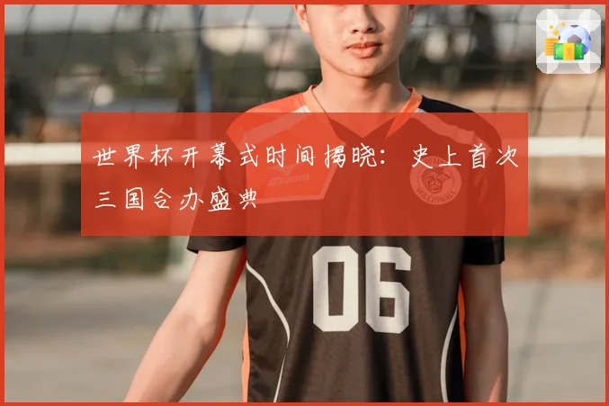 世界杯开幕式时间揭晓:史上首次三国合办盛典