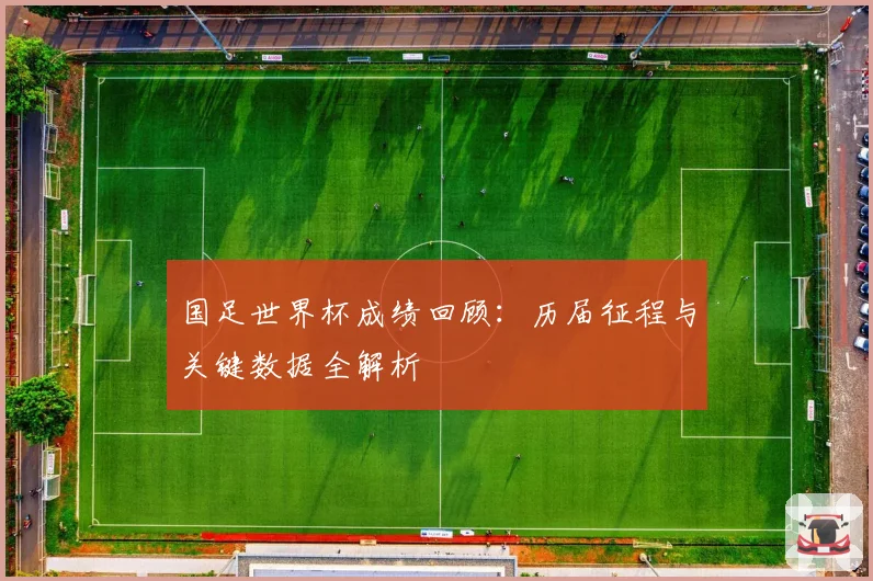 国足世界杯成绩回顾：历届征程与关键数据全解析