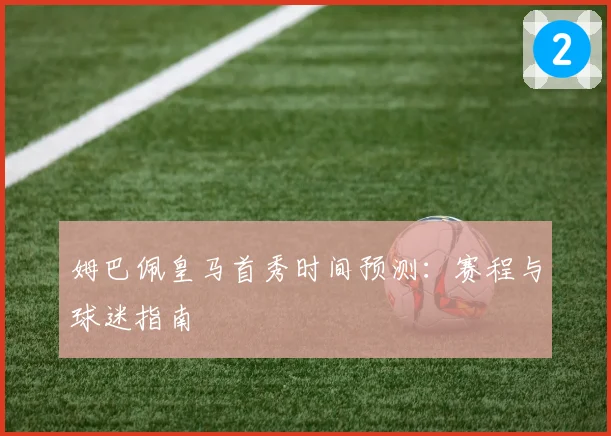 姆巴佩皇马首秀时间预测：赛程与球迷指南