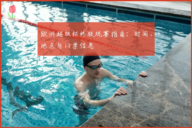 欧洲超级杯终极观赛指南：时间、地点与门票信息