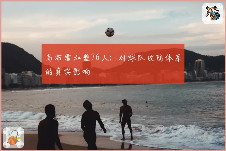 乌布雷加盟76人:对球队攻防体系的真实影响
