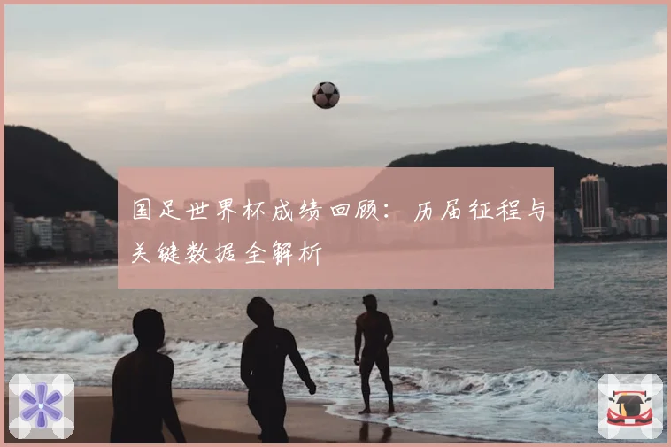 国足世界杯成绩回顾：历届征程与关键数据全解析