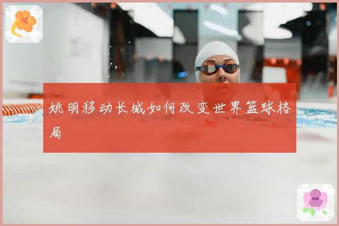 姚明移动长城如何改变世界篮球格局