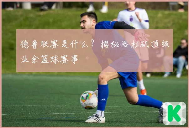 德鲁联赛是什么?揭秘洛杉矶顶级业余篮球赛事
