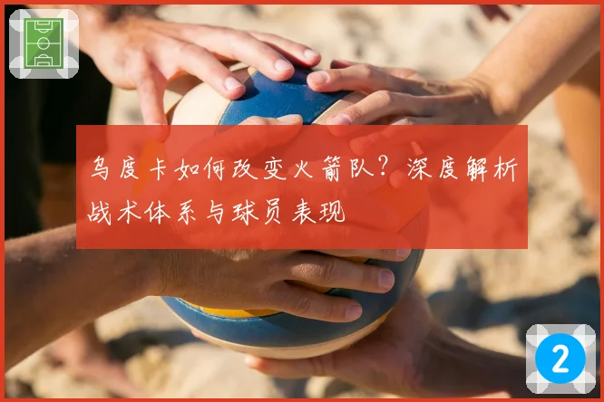 乌度卡如何改变火箭队?深度解析战术体系与球员表现