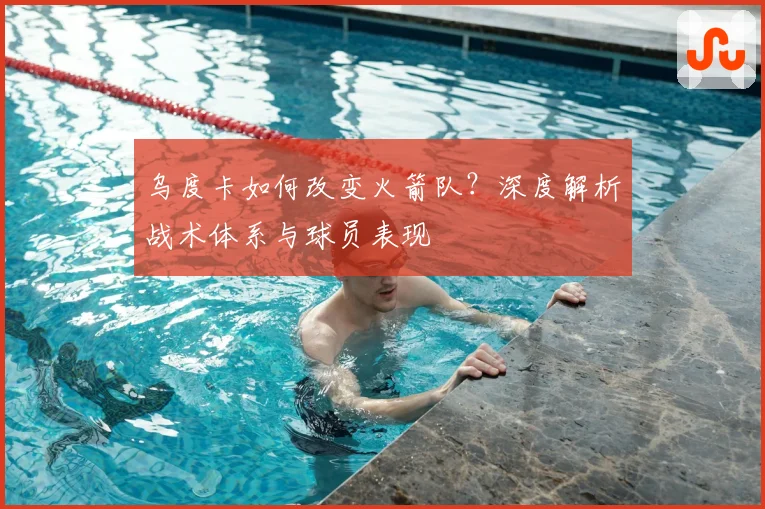 乌度卡如何改变火箭队？深度解析战术体系与球员表现