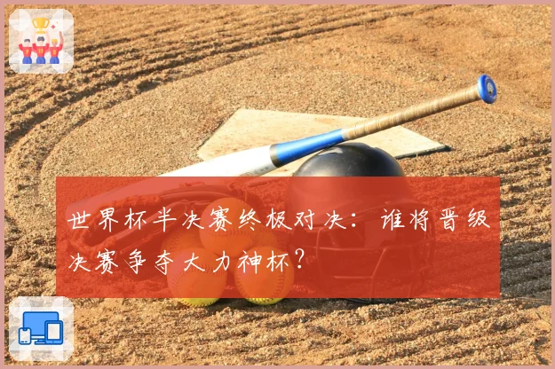 世界杯半决赛终极对决:谁将晋级决赛争夺大力神杯?